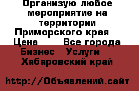 Организую любое мероприятие на территории Приморского края. › Цена ­ 1 - Все города Бизнес » Услуги   . Хабаровский край